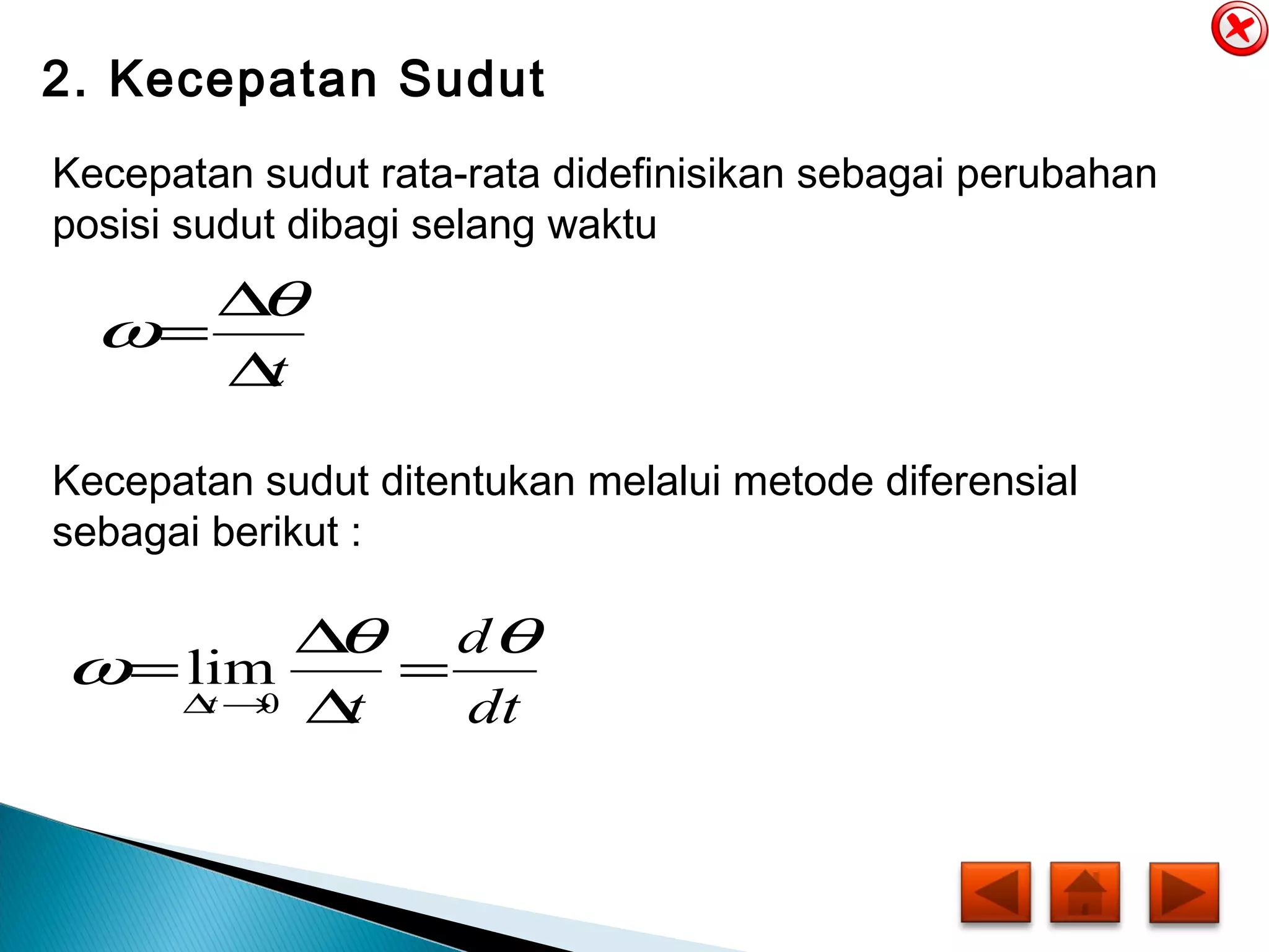 2. Kecepatan Sudut
Kecepatan sudut rata-rata didefinisikan sebagai perubahan
posisi sudut dibagi selang waktu
t∆
∆
=
θ
ω
Kecepatan sudut ditentukan melalui metode diferensial
sebagai berikut :
dt
d
tt
θθ
ω =
∆
∆
=
→∆ 0
lim
 