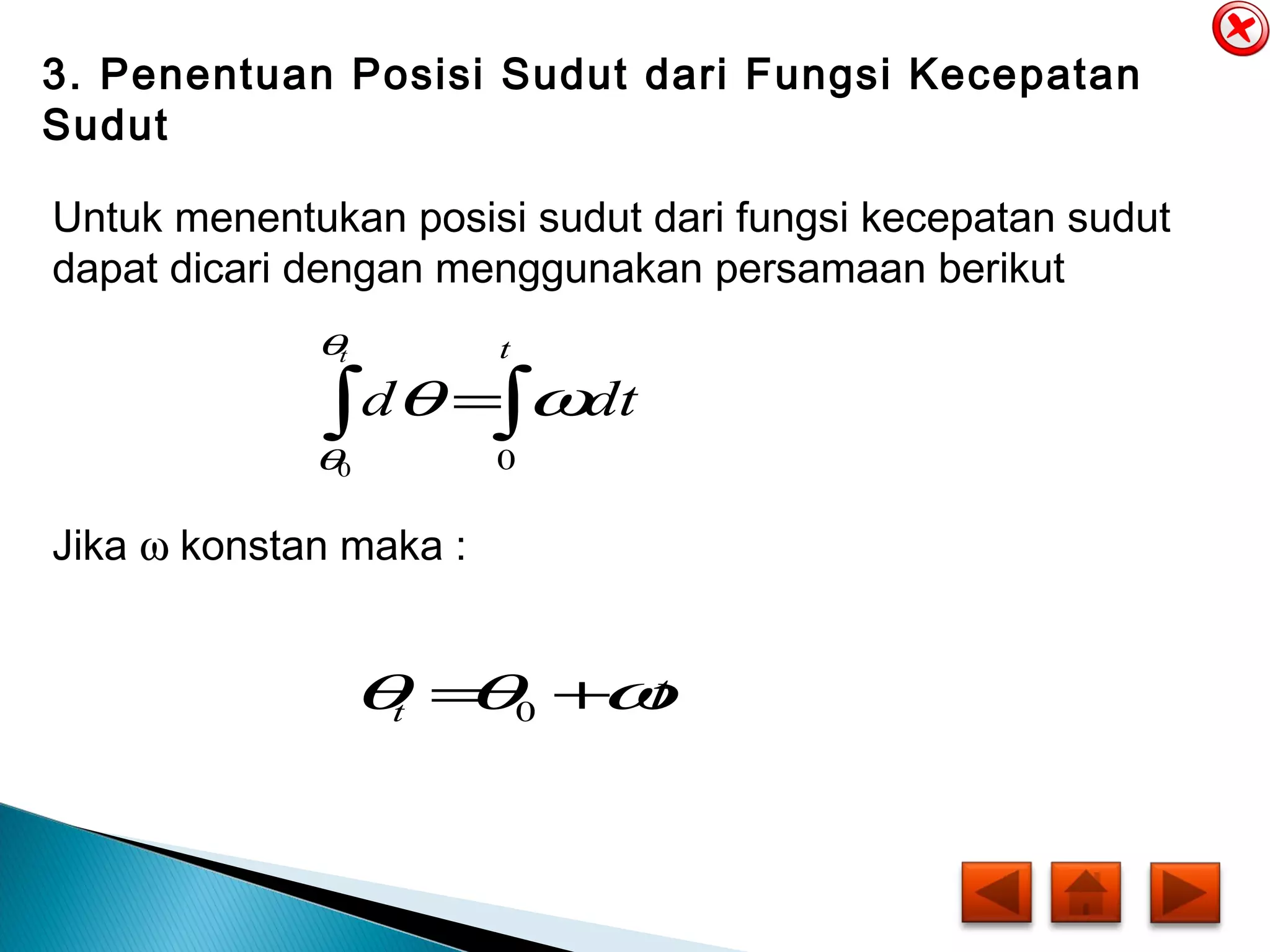 3. Penentuan Posisi Sudut dari Fungsi Kecepatan
Sudut
Untuk menentukan posisi sudut dari fungsi kecepatan sudut
dapat dicari dengan menggunakan persamaan berikut
∫∫ =
t
dtd
t
00
ωθ
θ
θ
Jika ω konstan maka :
tt ωθθ += 0
 