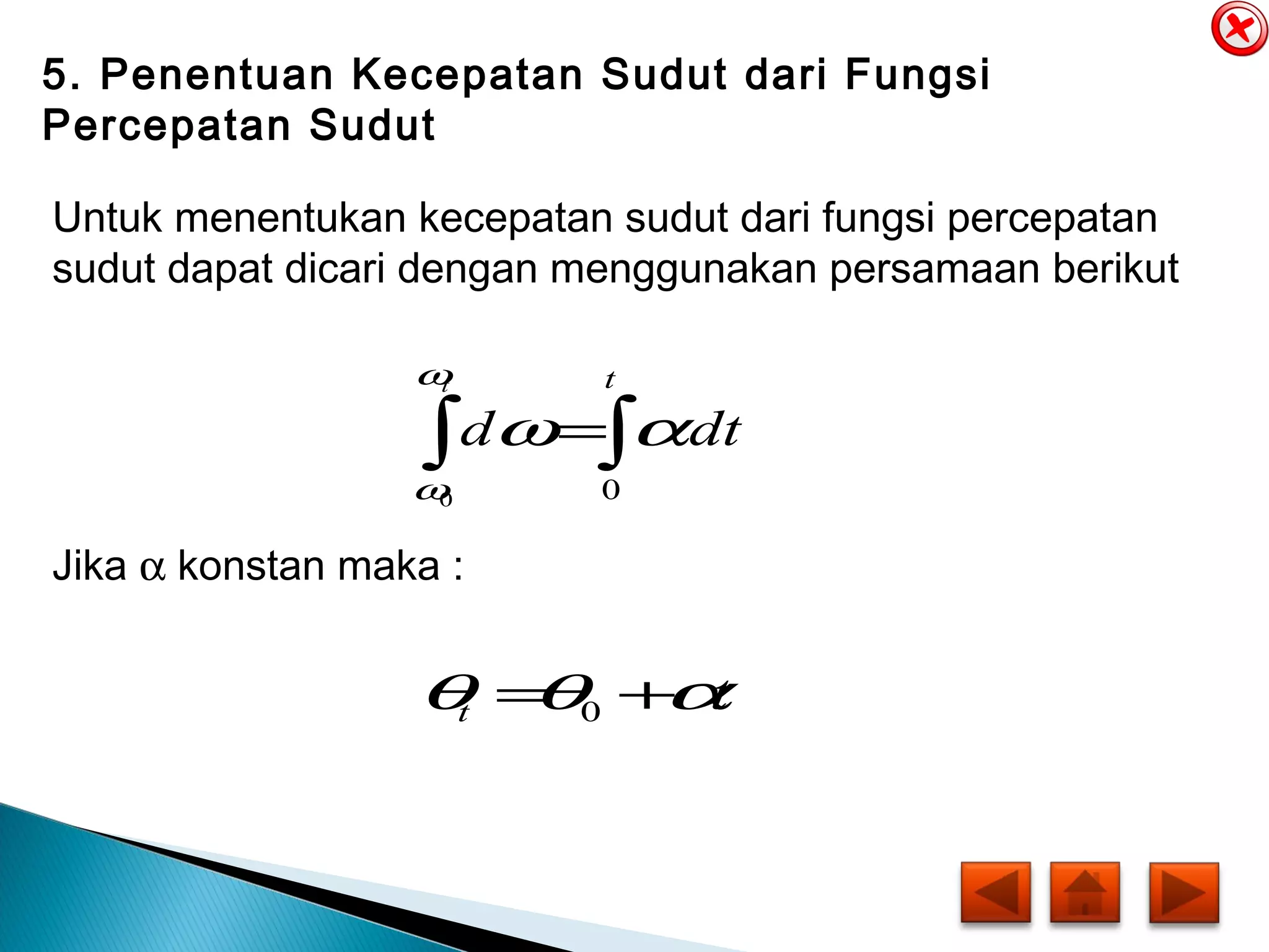 5. Penentuan Kecepatan Sudut dari Fungsi
Percepatan Sudut
Untuk menentukan kecepatan sudut dari fungsi percepatan
sudut dapat dicari dengan menggunakan persamaan berikut
∫∫ =
t
dtd
t
00
αω
ω
ω
Jika α konstan maka :
tt αθθ += 0
 