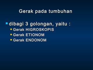 Gerak pada tumbuhan

   dibagi 3 golongan, yaitu :
       Gerak   HIGROSKOPIS
       Gerak   ETIONOM
       Gerak   ENDONOM
 