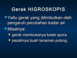 Gerak HIGROSKOPIS
 Yaitugerak yang ditimbulkan oleh
  pengaruh perubahan kadar air.
 Misalnya:

     gerak membukanya kotak spora.
     pecahnya buah tanaman polong.
 