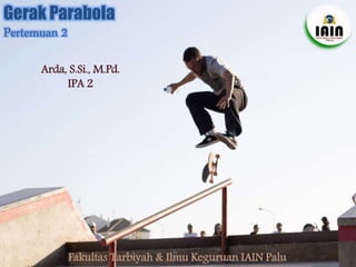 Gerak Parabola
Pertemuan 2
Arda, S.Si., M.Pd.
IPA 2
Fakultas Tarbiyah & Ilmu Keguruan IAIN Palu
 
