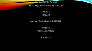 Universidad de Panamá
Centro Regional Universitario de Colón
Facultad:
Farmacia
Nombre: Evelyn Mena 3-735-1883
Materia:
Informática Aplicada
II Semestre.
 