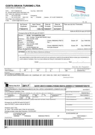 Fl.: 1/2
COSTA BRAVA TURISMO LTDA
COSTA BRAVA TURISMO LTDA
CNPJ.......: 59.717.926/0001-45
AV. JESUINO MARCONDES MACHADO, 581
CEP: 13092-108, CAMPINAS, SP, BRASIL
Fone.........: 55-19-3753 2300
Fax...........: 55-19-3753 2323
Home Page: www.costabrava.com.br
E-Mail........: costabrava@costabrava.com.br
ABAV: 821 Iata.........: 57562094 Cadastur..: SP-10-59717926000145
Inscr.Mun.: 00001318-8
Emergência:
No.Fatura/
Emissão Vencimento
Para uso da Inst. Financeira
FT00235716 15/09/2017 02/10/2017
Encargos p/dia de R$ 0,60 após 03/10/2017.
Sacado........:
Endereço.....:
Cidade:
Cobrança.....:
Cidade:
CNPJ............:
Estado: Cep:
Estado: Cep:
Inscrição Estadual:
O A EVENTOS LTDA
RUA JAVARI, 3099
RIBEIRAO PRETO
RUA JAVARI, 3099
RIBEIRAO PRETO
20.005.659/0001-48
SP
14060-640
14060-640
EXTENSO
RECONHECEMOS A EXATIDÃO DESTA DUPLICATA DE SERVIÇOS TURÍSTICOS NA IMPORTÂNCIA ACIMA QUE PAGAREMOS A
COSTA BRAVA TURISMO LTDA, OU A SUA ORDEM NA PRAÇA E VENCIMENTOS INDICADOS.
Aceite: _______________________________________ Data: _______/_______/__________
Duplicata
1.002,19
[ R$]
Valor Fatura/
Duplicata
Data de Data de
Fone(s)........: 16 37766597 Fax.....:
IPIRANGABairro...........:
25184 -
Um Mil, Dois Reais e Dezenove Centavos * * * * * * * * * * * * * * * * * * * * * * * * * * * * * * * * * * * * * * * * * * * * * * * * *
* * * * * * * * * * * * * * * * * * * * * * * * * * * * * * * * * * * * * * * * * * * * * * * * * * * * * * * * * * * * * * * * * * * * * * * * * * * * *
SP
A/C.: Contato: TALMA MATREIRO VALE
Bairro...........: IPIRANGA
Praça de pagamento: RIBEIRAO PRETO Impresso em: 15/09/2017 07:47:27
Multa de R$ 20,04 após 03/10/2017
Local de Pagamento Vencimento
Beneficiário
Agência/Código do Beneficiário
Data do Documento Num. do Documento Aceite Data do Processamento Nosso Número
Uso do Banco Carteira Espécie Quantidade Valor (=) Valor do documento
Instruções(Instruções de responsabilidade do beneficiário. Qualquer dúvida sobre este boleto, contate o beneficiário) (-) Desconto/Abatimento
(+) Mora/Multa
(=) Valor Cobrado
Pagador
Sacador/Avalista Código de Baixa
Autenticação mecânica-Ficha de compensação
Espécie Doc.
Banco Itaú S.A 341-7
ATÉ O VENCIMENTO, PREFERENCIALMENTE NO ITAÚ. APÓS O VENCIMENTO, SOMENTE NO ITAÚ. 02/10/2017
COSTA BRAVA TURISMO LTDA
0546/94164-2
15/09/2017 FT00235716 DM N 15/09/2017 109/31030002-1
109 R$ 1002,19
O A EVENTOS LTDA 20.005.659/0001-48
RUA JAVARI, 3099
14060640 IPIRANGA RIBEIRAO PRETO SP 109/31030002-1
34191.09313 03000.210546 69416.420003 6 73000000100219
Encargos por dia R$ 0,60 após 03/10/2017
Após 03/10/2017 cobrar multa de R$ 20,04
Protestar após 7 dias
Sr. Caixa - não receber após 3 dias do vencimento
x
Dúvidas contatar nosso dpto financeiro: 19 3753 2321
Nosso-Número Espécie Aceite Espécie docto. Agência/Código BeneficiárioCarteira
109/31030002-1 R$ N DM 0546/94164-2109
Recibo do Pagador
Autenticação mecânica
Beneficiário
COSTA BRAVA TURISMO LTDA
AV. JESUINO MARCONDES MACHADO, 581, CAMPINAS, SP - CEP: 13092-108 - CNPJ: 59.717.926/0001-45
AV. JESUINO MARCONDES MACHADO, 581, CAMPINAS, SP - CEP: 13092-108 - CNPJ: 59.717.926/0001-45
 