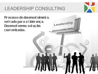 LEADERSHIP CONSULTING
Pr ocesso de desenvol vim o, ent
vol t ado par a a l ider anç a.
Desenvol vem sol uç õ
              os          es
cust om izadas.
 