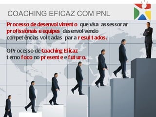 COACHING EFICAZ COM PNL
Pr ocesso de desenvol vim o que visa assessor ar
                           ent
pr of issionais e equipes desenvol vendo
com ências vol t adas par a r esul t ados.
    pet

O Pr ocesso de Coaching Ef icaz
t emo f oco no pr esent e e f ut ur o.
 