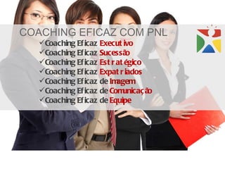 COACHING EFICAZ COM PNL
   Coaching Ef icaz Execut ivo
   Coaching Ef icaz Sucessã  o
   Coaching Ef icaz Est r at égico
   Coaching Ef icaz Expat r iados
   Coaching Ef icaz de Im agem
   Coaching Ef icaz de Com  unicaç ão
   Coaching Ef icaz de Equipe
 