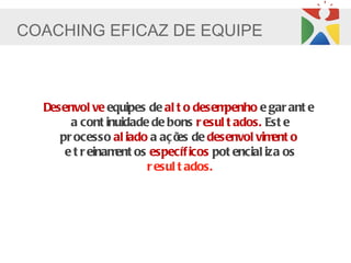 COACHING EFICAZ DE EQUIPE



  Desenvol ve equipes de al t o desempenho e gar ant e
       a cont inuidade de bons r esul t ados. Est e
     pr ocesso al iado a aç õ de desenvol vim o
                             es                ent
      e t r einam os específ icos pot encial iza os
                 ent
                      r esul t ados.
 