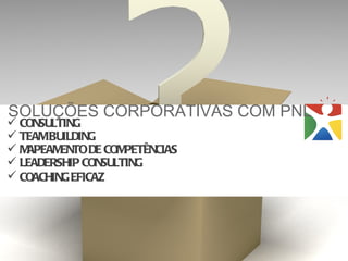 SOLUÇÕES CORPORATIVAS COM PNL
 CONSULTING
 TEAMBUILDING
M APEAM ENTO DE COMPETÊNCIAS
 LEADERSHIP CONSULTING
 COACHING EFICAZ
 