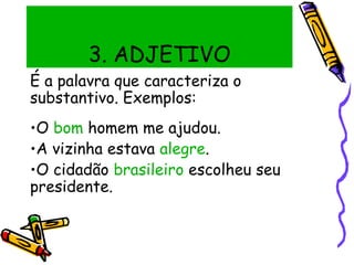 3. ADJETIVO
É a palavra que caracteriza o
substantivo. Exemplos:
•O bom homem me ajudou.
•A vizinha estava alegre.
•O cidadão brasileiro escolheu seu
presidente.
 