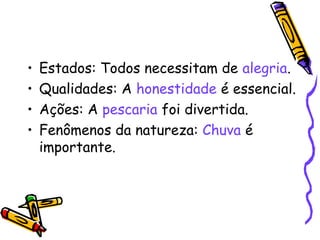 • Estados: Todos necessitam de alegria.
• Qualidades: A honestidade é essencial.
• Ações: A pescaria foi divertida.
• Fenômenos da natureza: Chuva é
importante.
 