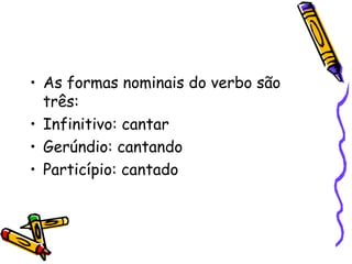 • As formas nominais do verbo são
três:
• Infinitivo: cantar
• Gerúndio: cantando
• Particípio: cantado
 