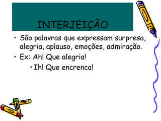 INTERJEIÇÃO
• São palavras que expressam surpresa,
alegria, aplauso, emoções, admiração.
• Ex: Ah! Que alegria!
• Ih! Que encrenca!
 
