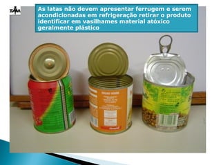 As latas não devem apresentar ferrugem e serem
acondicionadas em refrigeração retirar o produto
identificar em vasilhames material atóxico
geralmente plástico
 