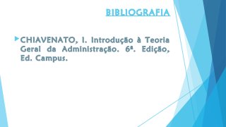 BIBLIOGRAFIA
CHIAVENATO, I. Introdução à Teoria
Geral da Administração. 6ª. Edição,
Ed. Campus.
 