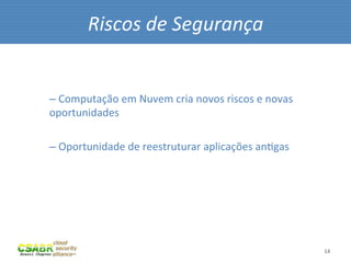 Riscos	
  de	
  Segurança	
  
	
  
	
  
       – 	
  Computação	
  em	
  Nuvem	
  cria	
  novos	
  riscos	
  e	
  novas	
  
       oportunidades	
  

       – 	
  Oportunidade	
  de	
  reestruturar	
  aplicações	
  anMgas	
  




                                                                                      14	
  
 