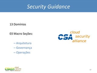 Security	
  Guidance	
  

	
  
13	
  Domínios	
  
	
  
03	
  Macro	
  Seções:	
  
	
  
      – 	
  Arquitetura	
  
      – 	
  Governança	
  
      – 	
  Operações	
  




                                              17	
  
 