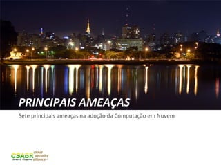 PRINCIPAIS	
  AMEAÇAS	
  
Sete	
  principais	
  ameaças	
  na	
  adoção	
  da	
  Computação	
  em	
  Nuvem	
  




                                                                                       30	
  
 