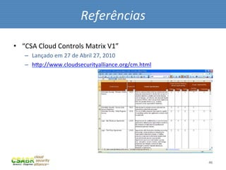 Referências	
  

         •  “CSA	
  Cloud	
  Controls	
  Matrix	
  V1”	
  
              –  Lançado	
  em	
  27	
  de	
  Abril	
  27,	
  2010	
  
              –  hip://www.cloudsecurityalliance.org/cm.html	
  	
  




46	
                                                                     46	
  
 