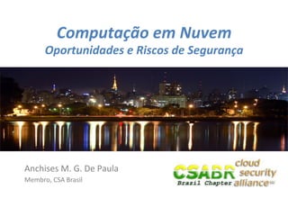 Computação	
  em	
  Nuvem	
  
         Oportunidades	
  e	
  Riscos	
  de	
  Segurança	
  




Anchises	
  M.	
  G.	
  De	
  Paula	
  
Membro,	
  CSA	
  Brasil	
  


                                                               1	
  
 