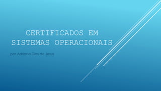 CERTIFICADOS EM
SISTEMAS OPERACIONAIS
por Adriano Dias de Jesus
 