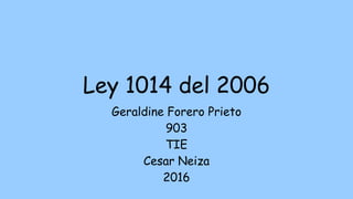Ley 1014 del 2006
Geraldine Forero Prieto
903
TIE
Cesar Neiza
2016
 