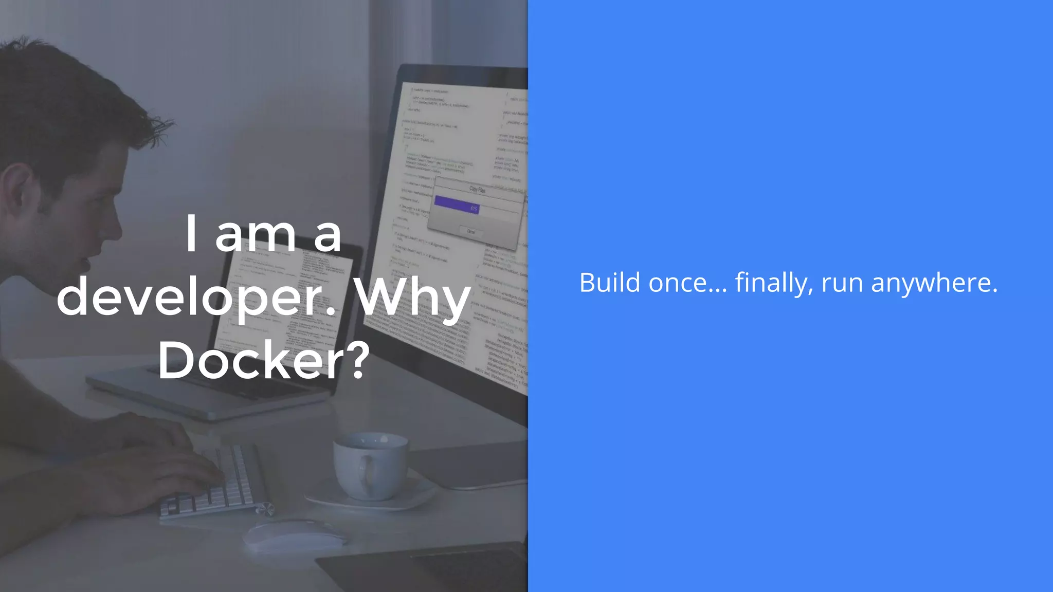 I am a
developer. Why
Docker?
Build once… finally, run anywhere.