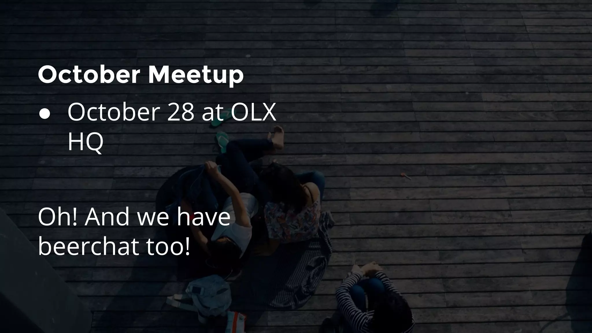 October Meetup
● October 28 at OLX
HQ
Oh! And we have
beerchat too!