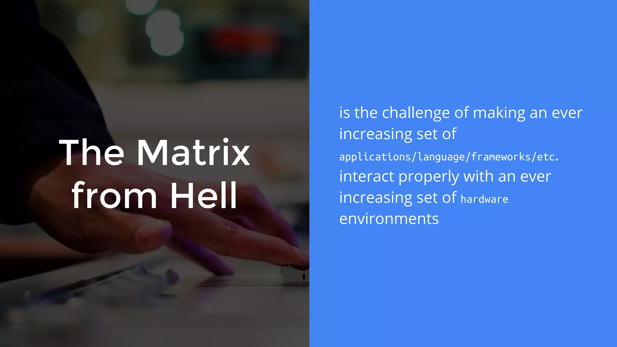 The Matrix
from Hell
is the challenge of making an ever
increasing set of
applications/language/frameworks/etc.
interact properly with an ever
increasing set of hardware
environments