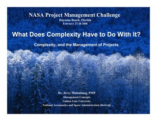 NASA Project Management Challenge
                       Daytona Beach, Florida
                          February 27-28 2008



What Does Complexity Have to Do With It?
      Complexity, and the Management of Projects




                      Dr. Jerry Mulenburg, PMP
                          Management Concepts
                         Golden Gate University
          National Aeronautics and Space Administration (Retired)
                                                                    1
 