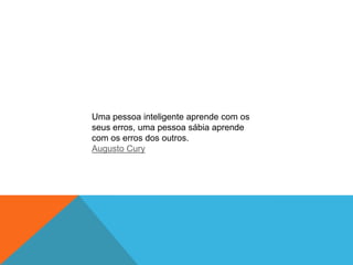 Uma pessoa inteligente aprende com os
seus erros, uma pessoa sábia aprende
com os erros dos outros.
Augusto Cury
 