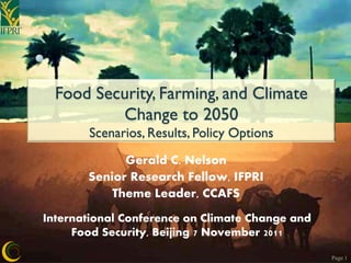 Food Security, Farming, and Climate
          Change to 2050
       Scenarios, Results, Policy Options
             Gerald C. Nelson
       Senior Research Fellow, IFPRI
           Theme Leader, CCAFS
International Conference on Climate Change and
     Food Security, Beijing 7 November 2011

                                                 Page 1
 