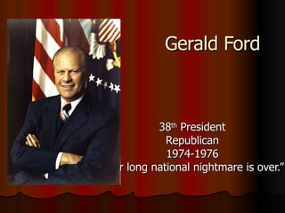 Gerald Ford 38 th  President Republican 1974-1976 “ Our long national nightmare is over.” 