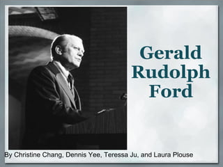 Gerald Rudolph Ford By Christine Chang, Dennis Yee, Teressa Ju, and Laura Plouse 
