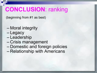 CONCLUSION : ranking Moral integrity Legacy Leadership Crisis management Domestic and foreign policies Relationship with Americans (beginning from #1 as best) 