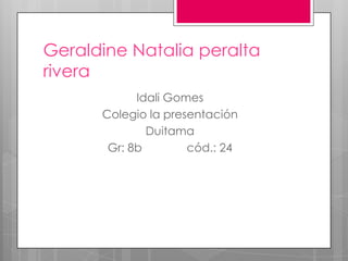 Geraldine Natalia peralta
rivera
            Idali Gomes
      Colegio la presentación
              Duitama
       Gr: 8b        cód.: 24
 