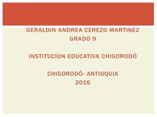 GERALDIN ANDREA CEREZO MARTINEZ
GRADO 9
INSTITUCION EDUCATIVA CHIGORODÓ
CHIGORODÓ- ANTIOQUIA
2016
 