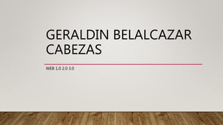 GERALDIN BELALCAZAR
CABEZAS
WEB 1.0 2.0 3.0
 