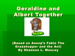 Geraldine andGeraldine and
Albert TogetherAlbert Together
(Based on Aesop’s Fable The(Based on Aesop’s Fable The
Grasshopper and the Ant)Grasshopper and the Ant)
By Shannon L. MoxceyBy Shannon L. Moxcey
 