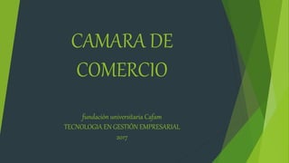 CAMARA DE
COMERCIO
fundación universitaria Cafam
TECNOLOGIA EN GESTIÓN EMPRESARIAL
2017
 