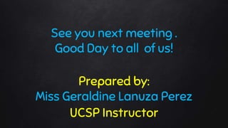 See you next meeting .
Good Day to all of us!
Prepared by:
Miss Geraldine Lanuza Perez
UCSP Instructor
 