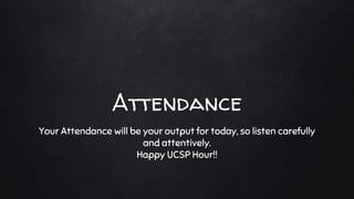 Attendance
Your Attendance will be your output for today, so listen carefully
and attentively.
Happy UCSP Hour!!
 
