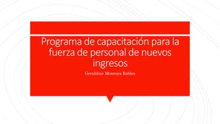 Programa de capacitación para la
fuerza de personal de nuevos
ingresos
Geraldine Montoya Robles
 