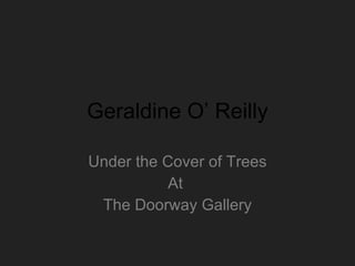 Geraldine O’ Reilly Under the Cover of Trees At  The Doorway Gallery 