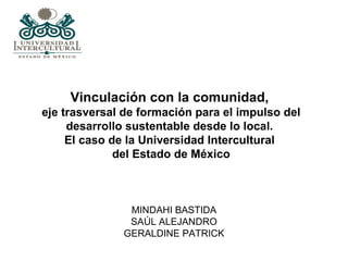 Vinculación con la comunidad,   eje trasversal de formación para el impulso del desarrollo sustentable desde lo local.  El caso de la Universidad Intercultural  del Estado de México MINDAHI BASTIDA SAÚL ALEJANDRO GERALDINE PATRICK 