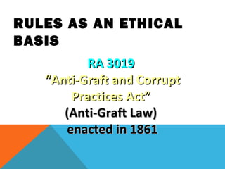 RA 3019RA 3019
““Anti-Graft and CorruptAnti-Graft and Corrupt
Practices Act”Practices Act”
(Anti-Graft Law)(Anti-Graft Law)
enacted in 1861enacted in 1861
RULES AS AN ETHICAL
BASIS
 