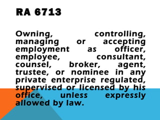 RA 6713
Owning, controlling,
managing or accepting
employment as officer,
employee, consultant,
counsel, broker, agent,
trustee, or nominee in any
private enterprise regulated,
supervised or licensed by his
office, unless expressly
allowed by law.
 