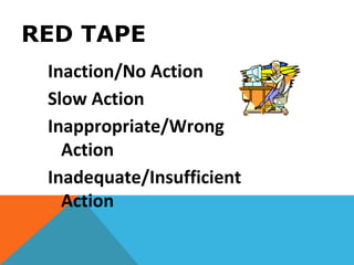 RED TAPE
Inaction/No Action
Slow Action
Inappropriate/Wrong
Action
Inadequate/Insufficient
Action
 