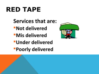 RED TAPE
Services that are:
Not delivered
Mis delivered
Under delivered
Poorly delivered
 
