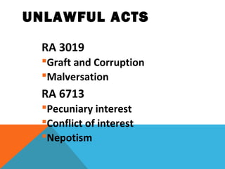 UNLAWFUL ACTS
RA 3019
Graft and Corruption
Malversation
RA 6713
Pecuniary interest
Conflict of interest
Nepotism
 